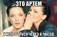 это артем у него отпуск через 8 часов