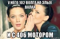 у него 102 волга на злых валах и с 406 мотором