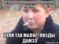 1010000000000000000000000000 рублей хули так мало?. пизды дамээ