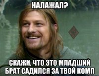 налажал? скажи, что это младший брат садился за твой комп