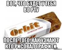 вот, что будет у тебя во рту после того, как узнают кто рисовал графити.