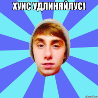 хуис удлиняйлус! 
