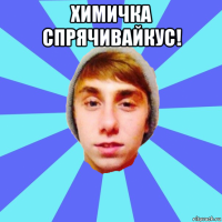 химичка спрячивайкус! 