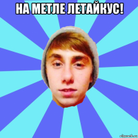 на метле летайкус! 