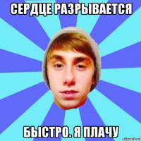 сердце разрывается быстро. я плачу