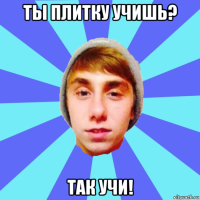 ты плитку учишь? так учи!