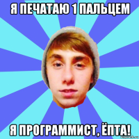 я печатаю 1 пальцем я программист, ёпта!