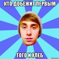 кто добежит первым того и хлеб