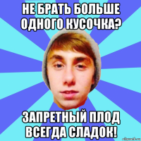 не брать больше одного кусочка? запретный плод всегда сладок!