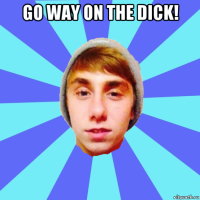 go way on the dick! 