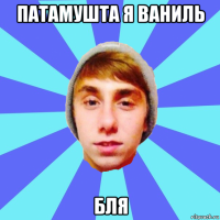 патамушта я ваниль бля