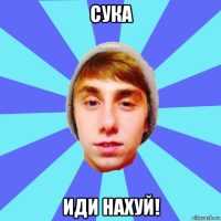 сука иди нахуй!