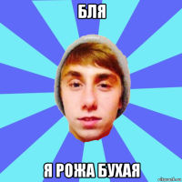 бля я рожа бухая