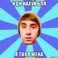 иди нахуй бля я твоя жена