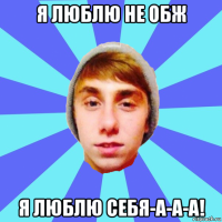 я люблю не обж я люблю себя-а-а-а!