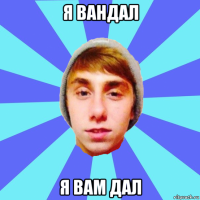 я вандал я вам дал