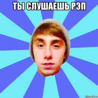 ты слушаешь рэп 