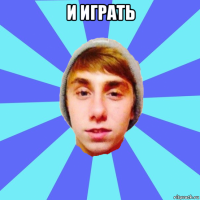 и играть 