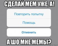 сделай мем уже, а! а шо мне мемы?