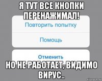 я тут все кнопки перенажимал! но не работает, видимо вирус..