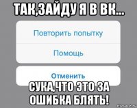 так,зайду я в вк... сука,что это за ошибка блять!