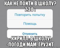 как не пойти в школу? 7.30 : -кирилл, в школу! -погоди мам, грузит