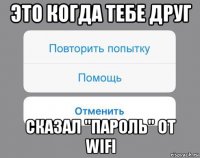 это когда тебе друг сказал "пароль" от wifi