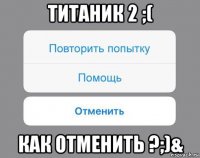 титаник 2 ;( как отменить ?;)&