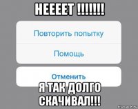 неееет !!!!!!! я так долго скачивал!!!