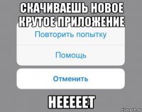 скачиваешь новое крутое приложение нееееет