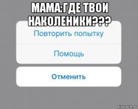 мама:где твои наколеники??? 