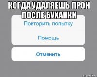 когда удаляешь прон после буханки 