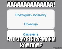 аааааааааааааа! что за хрень с моим компом?