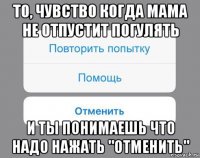 то, чувство когда мама не отпустит погулять и ты понимаешь что надо нажать "отменить"