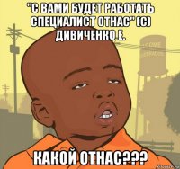 "с вами будет работать специалист отнас" (с) дивиченко е. какой отнас???