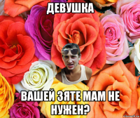 девушка вашей зяте мам не нужен?