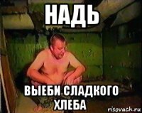 надь выеби сладкого хлеба