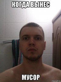 когда вынес мусор