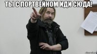ты с портвейном иди сюда! 