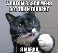 а потом взяла меня вот так и говорит я мария