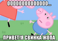 оооооооооооооо... привет!я свинка жопа