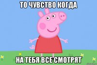 то чувство когда на тебя все смотрят