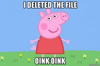 i deleted the file oink oink