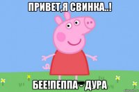 привет,я свинка..! бее!пеппа - дура