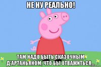 не ну реально! там надо быть сказочным д'артаньяном, что бы отважиться...