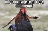 когда кинул мем 13 года сковороде 