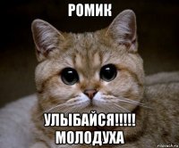 ромик улыбайся!!!!! молодуха