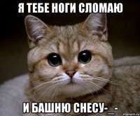 я тебе ноги сломаю и башню снесу-_-