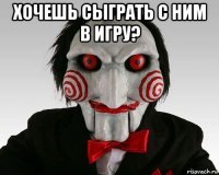 хочешь сыграть с ним в игру? 
