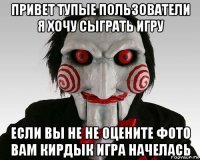 привет тупые пользователи я хочу сыграть игру если вы не не оцените фото вам кирдык игра начелась